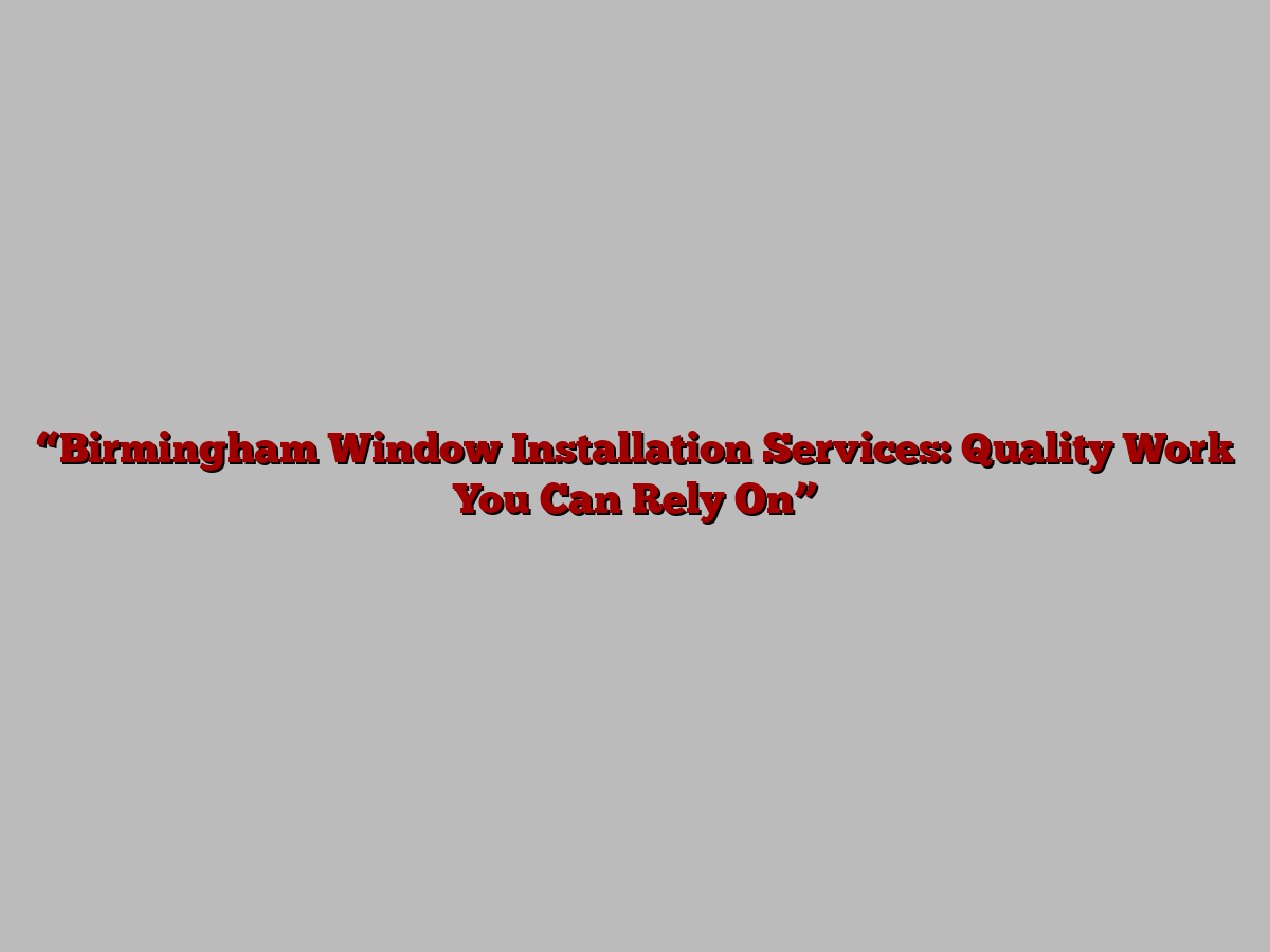 “Birmingham Window Installation Services: Quality Work You Can Rely On”