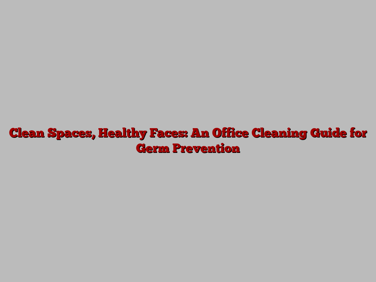 Clean Spaces, Healthy Faces: An Office Cleaning Guide for Germ Prevention